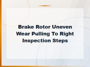 Brake Rotor Uneven Wear Causing Pulling Right: Inspection Steps